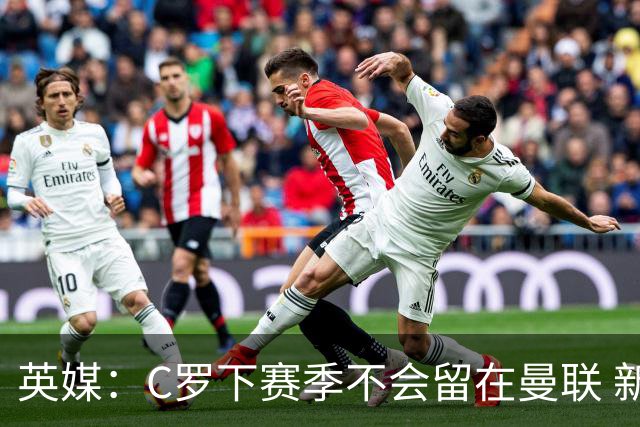 英媒：C罗下赛季不会留在曼联 新任主帅不会留他
