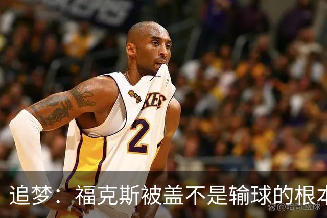 追梦：福克斯被盖不是输球的根本原因 他最后太多无谓失误更要命